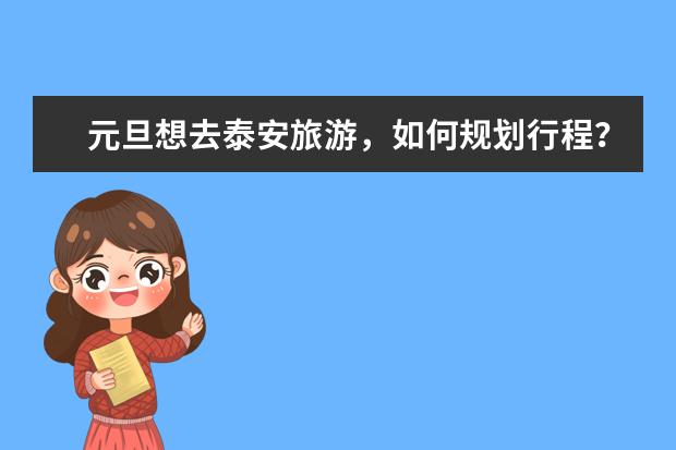 元旦想去泰安旅游，如何规划行程？