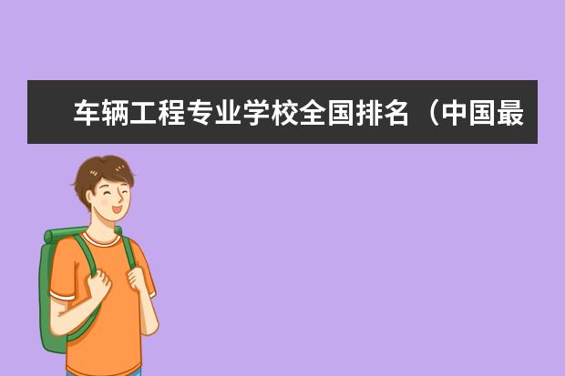 车辆工程专业学校全国排名（中国最好的汽车专业大学）