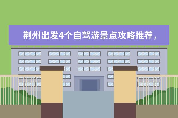 荆州出发4个自驾游景点攻略推荐，荆州周边2日自驾游去哪里好玩
