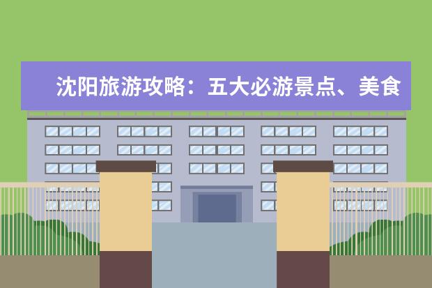 沈阳旅游攻略：五大必游景点、美食推荐及酒店指南（沈阳旅游景点推荐，玩遍辽宁省会！）