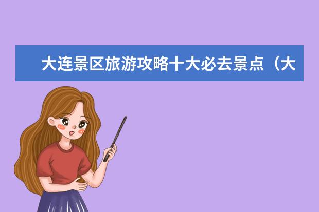 大连景区旅游攻略十大必去景点（大连旅游攻略必去景点）
