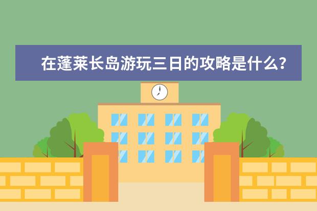 在蓬莱长岛游玩三日的攻略是什么？