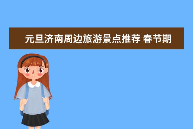 元旦济南周边旅游景点推荐 春节期间济南旅游必看景点攻略春节去济南旅游必看景点