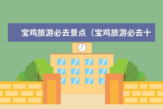 宝鸡旅游必去景点（宝鸡旅游必去十大景点推荐）