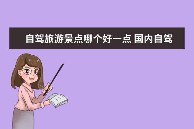 自驾旅游景点哪个好一点 国内自驾游必去8大景点推荐，盘点国内那些最适合轻人游玩的好去处