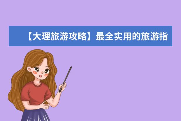 【大理旅游攻略】最全实用的旅游指南和景点介绍 云南大理旅游攻略必去景点推荐！