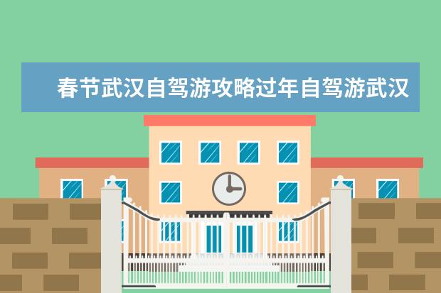 春节武汉自驾游攻略过年自驾游武汉的一天（武汉旅游攻略自由行路线推荐）