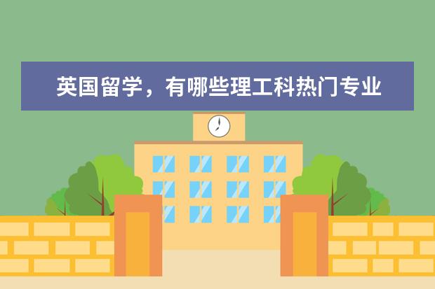 英国留学，有哪些理工科热门专业