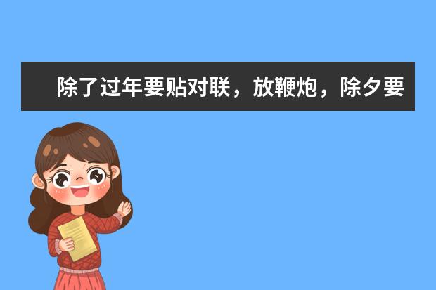 除了过年要贴对联，放鞭炮，除夕要守岁 等传统文化还有哪些？