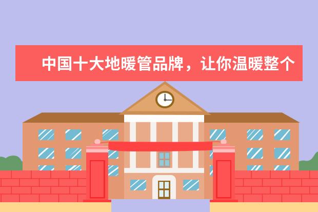 中国十大地暖管品牌，让你温暖整个冬天！ 国内地暖品牌十大排名