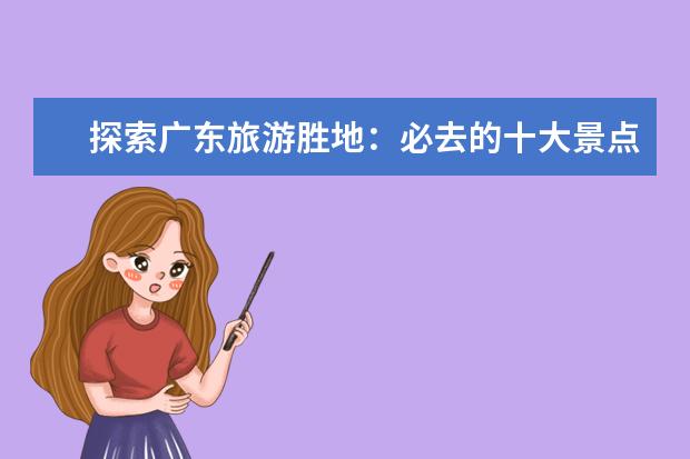 探索广东旅游胜地：必去的十大景点 广州旅游必去十大景点