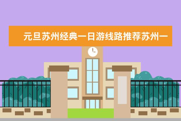 元旦苏州经典一日游线路推荐苏州一日游最值得去的地方 苏州一日游必须去的景点
