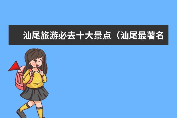 汕尾旅游必去十大景点（汕尾最著名的旅游景点汕尾附近十大旅游景点）