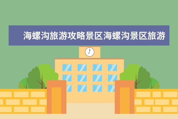 海螺沟旅游攻略景区海螺沟景区旅游地图（海螺沟旅游住宿攻略）