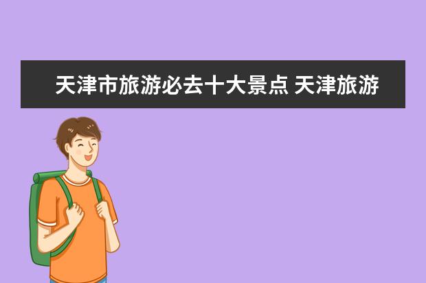 天津市旅游必去十大景点 天津旅游攻略必去景点大全