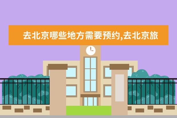 去北京哪些地方需要预约,去北京旅游需要预约的景点
