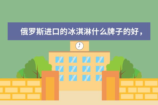 俄罗斯进口的冰淇淋什么牌子的好，有没有推荐的？