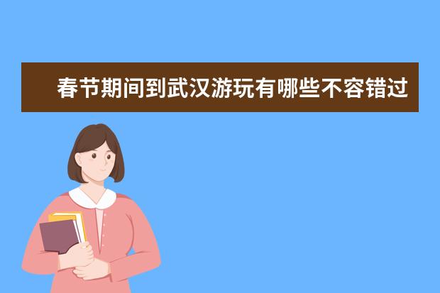 春节期间到武汉游玩有哪些不容错过的景点？