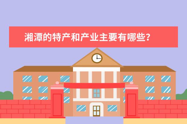 湘潭的特产和产业主要有哪些？
