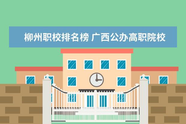 柳州职校排名榜 广西公办高职院校排名