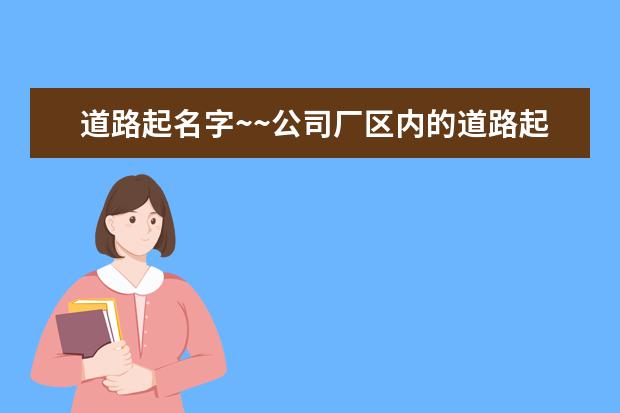 道路起名字~~公司厂区内的道路起名字，有什么好听的好记的拉几个！