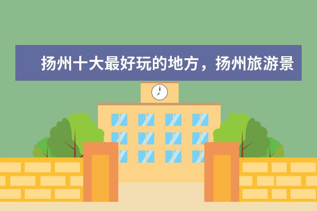 扬州十大最好玩的地方，扬州旅游景点攻略 扬州几个区