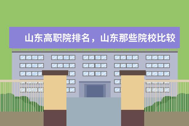 山东高职院排名，山东那些院校比较好呢