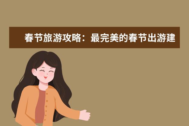 春节旅游攻略：最完美的春节出游建议（春节旅游攻略，走遍全国景点尽享美食佳节！）