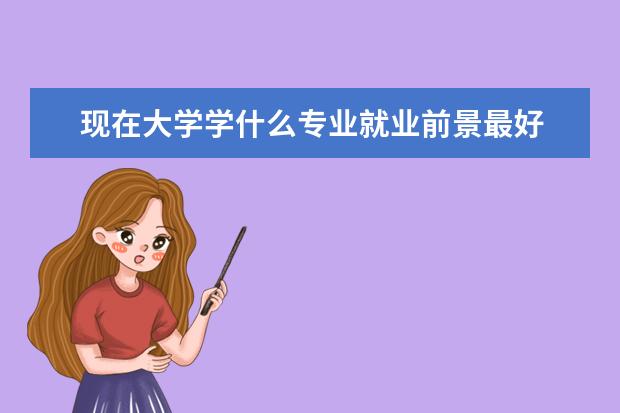 现在大学学什么专业就业前景最好