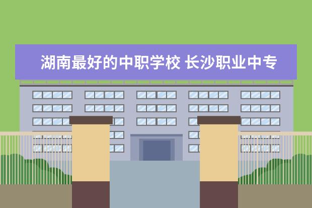 湖南最好的中职学校 长沙职业中专学校排名榜