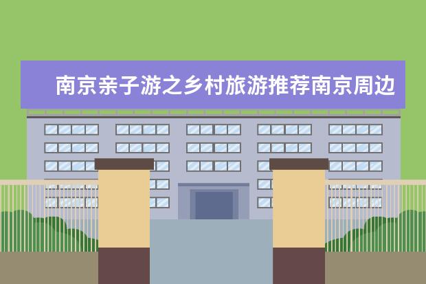 南京亲子游之乡村旅游推荐南京周边乡村一日游 南京乡村旅游景点推荐