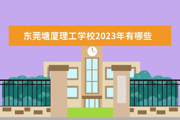 东莞塘厦理工学校2023年有哪些专业