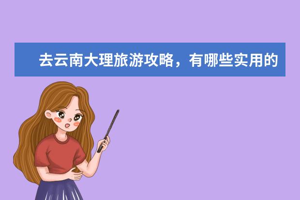 去云南大理旅游攻略，有哪些实用的旅游攻略推荐？