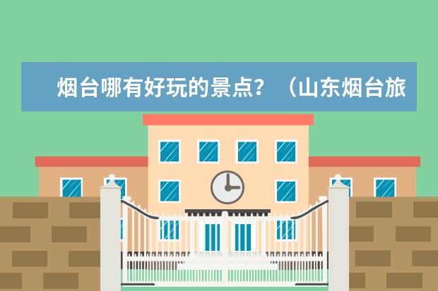 烟台哪有好玩的景点？（山东烟台旅游必去十大景点）