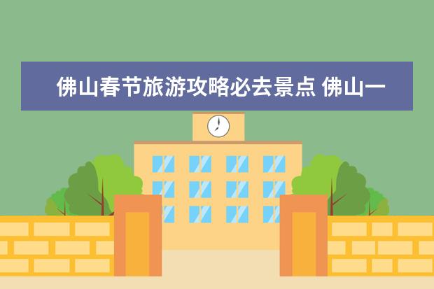 佛山春节旅游攻略必去景点 佛山一日游佛山旅游景点一日游