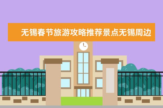 无锡春节旅游攻略推荐景点无锡周边旅游景点（春节无锡自驾游攻略无锡春日自驾游攻略）