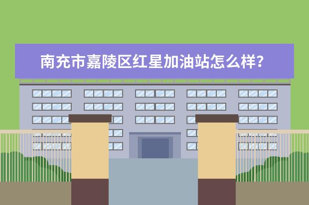 南充市嘉陵区红星加油站怎么样？