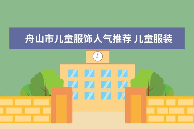 舟山市儿童服饰人气推荐 儿童服装品牌排行榜大全(儿童衣服哪几个是专卖店品牌?)