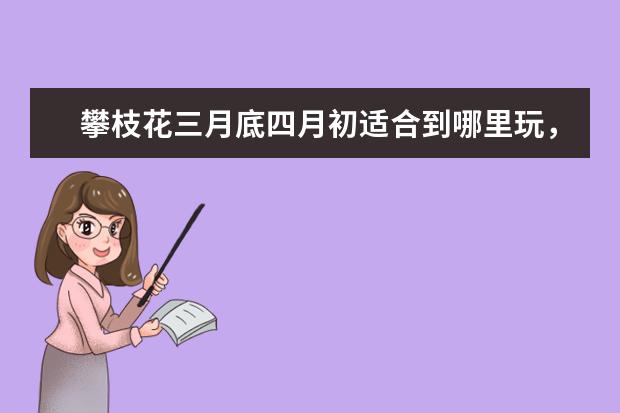 攀枝花三月底四月初适合到哪里玩，或者是吃什么好吃的美食。水果啊什么的。有朋友来我大攀枝花但是我不知