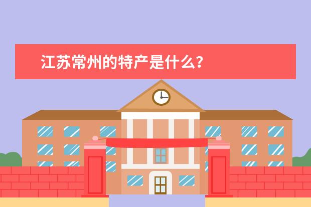 江苏常州的特产是什么？