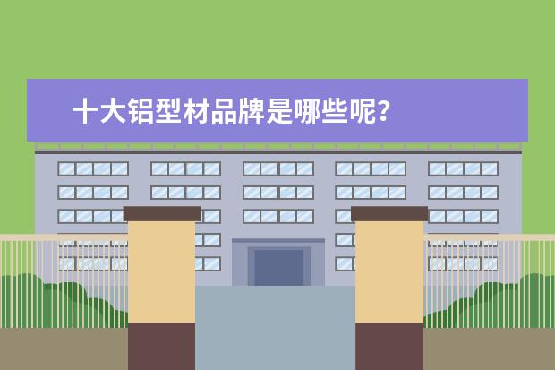 十大铝型材品牌是哪些呢？