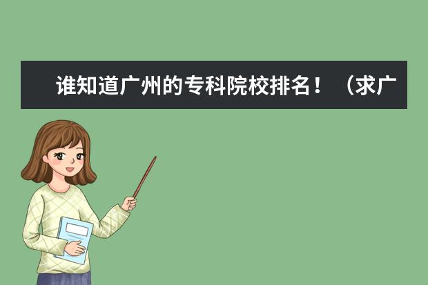谁知道广州的专科院校排名！（求广东公办大专院校（A线）排名）