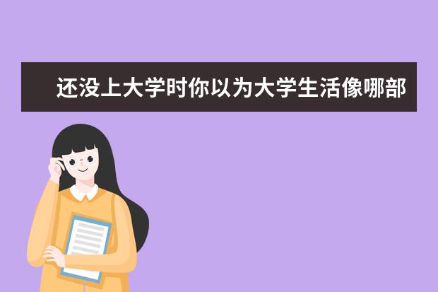 还没上大学时你以为大学生活像哪部电影或电视剧？（亚洲第一人！她弃美回国，研究成果让亿万人受益，智慧颜值双爆表，她是谁？）