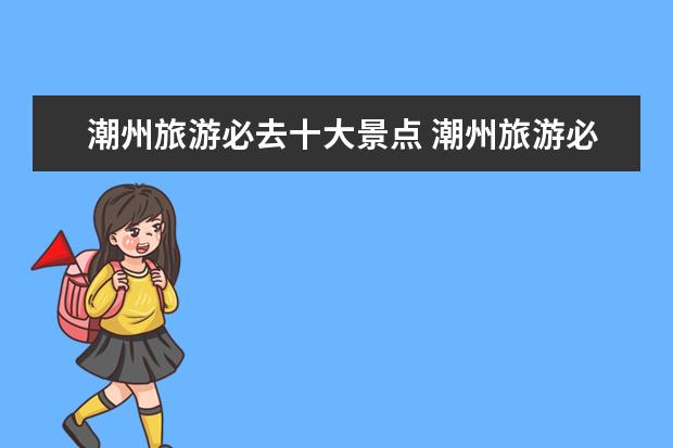 潮州旅游必去十大景点 潮州旅游必去十大景点