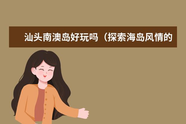 汕头南澳岛好玩吗（探索海岛风情的绝佳选择）