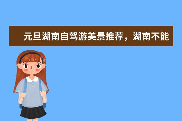 元旦湖南自驾游美景推荐，湖南不能错过的景美人少的好地方攻略（湖南必去十大景点排名）