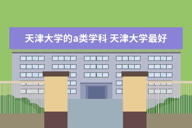 天津大学的a类学科 天津大学最好专业排名