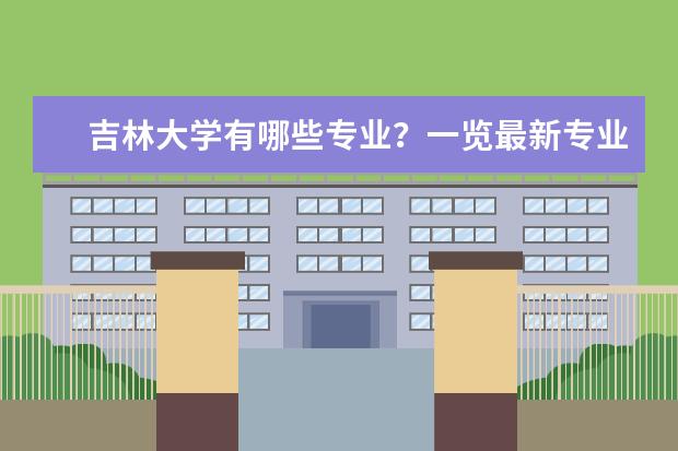 吉林大学有哪些专业？一览最新专业，抢先看？