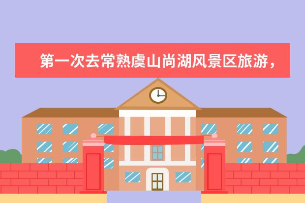 第一次去常熟虞山尚湖风景区旅游，怎么玩才能尽兴？