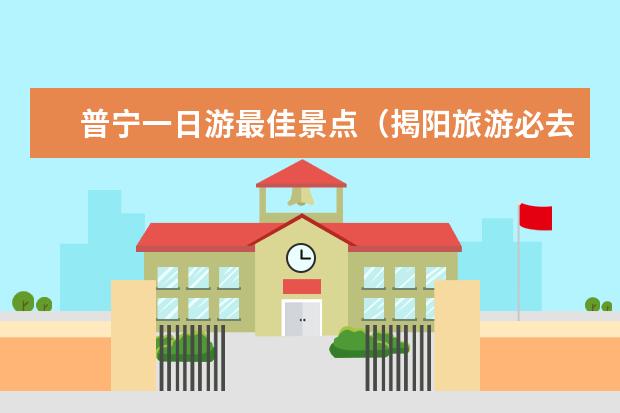 普宁一日游最佳景点（揭阳旅游必去十大景点）